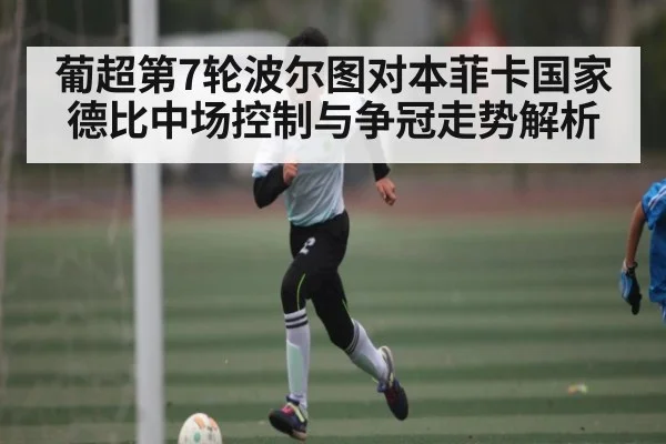 葡超第7轮波尔图对本菲卡国家德比中场控制与争冠走势解析