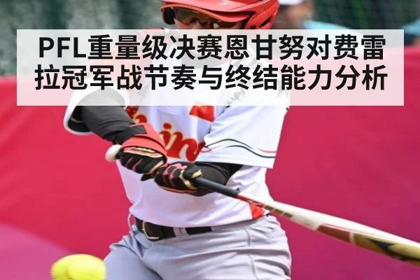 PFL重量级决赛恩甘努对费雷拉冠军战节奏与终结能力分析