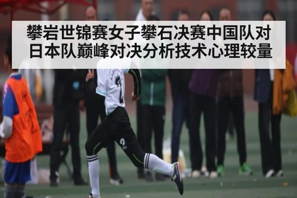 攀岩世锦赛女子攀石决赛中国队对日本队巅峰对决分析技术心理较量