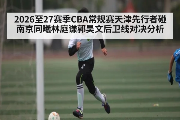 2026至27赛季CBA常规赛天津先行者碰南京同曦林庭谦郭昊文后卫线对决分析